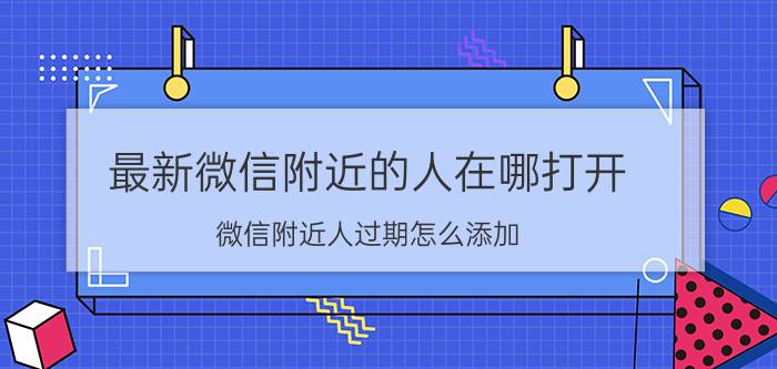 最新微信附近的人在哪打开 微信附近人过期怎么添加？